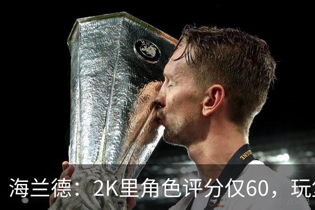 海兰德：2K里角色评分仅60，玩堡垒之夜五分钟就被淘汰
